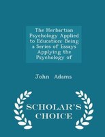 The Herbartian Psychology Applied to Education: Being a Series of Essays Applying the Psychology of - Scholar's Choice Edition