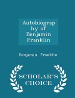 Autobiography of Benjamin Franklin - Scholar's Choice Edition