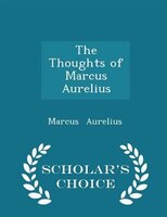 The Thoughts of Marcus Aurelius - Scholar's Choice Edition