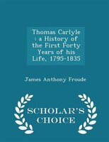 Thomas Carlyle: a History of the First Forty Years of his Life, 1795-1835 - Scholar's Choice Edition