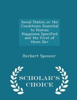 Social Statics or the Conditions Essential to Human Happiness Specified and the First of them Dev - Scholar's Choice Edition