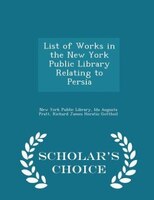 List of Works in the New York Public Library Relating to Persia - Scholar's Choice Edition