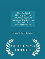 The Political History of the United States of America During the Period of Reconstruction. - Scholar's Choice Edition