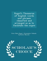 Roget's Thesaurus of English words and phrases classified and arranged so as to facilitate the expre - Scholar's Choice Edition