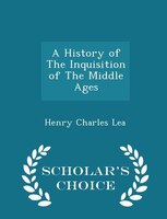 A History of The Inquisition of The Middle Ages - Scholar's Choice Edition