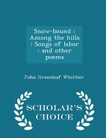 Snow-bound: Among the hills : Songs of labor : and other poems - Scholar's Choice Edition