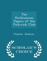 The Posthumous Papers of the Pickwick Club - Scholar's Choice Edition