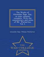 The Works of Alexander Pope, Esq., in nine volumes complete. With the commentary and notes of Mr. Warburton. Vol. I. - War College