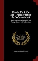 The Cook's Guide, and Housekeeper's & Butler's Assistant: A Practical Treatise On English and Foreign Cookery in All Its Branches