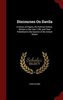 Discourses On Davila: A Series of Papers, On Political History. Written in the Year 1790, and Then Published in the Gazet