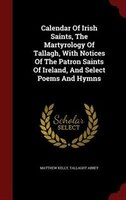 Calendar Of Irish Saints, The Martyrology Of Tallagh, With Notices Of The Patron Saints Of Ireland, And Select Poems And Hymns