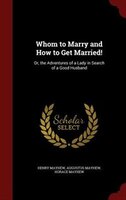Whom to Marry and How to Get Married!: Or, the Adventures of a Lady in Search of a Good Husband