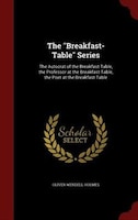 The "Breakfast-Table" Series: The Autocrat of the Breakfast-Table, the Professor at the Breakfast-Table, the Poet at the Breakfas
