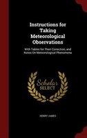 Instructions for Taking Meteorological Observations: With Tables for Their Correction, and Notes On Meteorological Phenomena