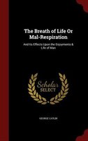 The Breath of Life Or Mal-Respiration: And Its Effects Upon the Enjoyments & Life of Man
