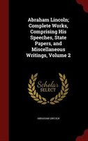 Abraham Lincoln; Complete Works, Comprising His Speeches, State Papers, and Miscellaneous Writings, Volume 2