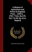 A History of Agriculture and Prices in England, From ... 1259 to ... 1793. 7 Vols. [In 8 Pt. Vol. 7 Is Ed. by A.G.L. Rogers]