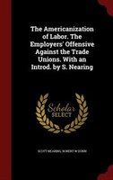 The Americanization of Labor. The Employers' Offensive Against the Trade Unions. With an Introd. by S. Nearing