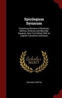 Spicilegium Syriacum: Containing Remains of Bardesan, Meliton, Ambrose and Mara Bar Serapion. Now First Edited, With an E Spicilegium Syriacum: Containing Remains of Bardesan, Meliton, Ambrose and Mara Bar Serapion. Now First Edited, With an E