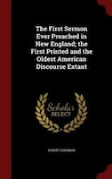 The First Sermon Ever Preached in New England; the First Printed and the Oldest American Discourse Extant The First Sermon Ever Preached in New England; the First Printed and the Oldest American Discourse Extant