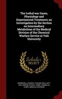The Lethal war Gases, Physiology and Experimental Treatment; an Investigation by the Section on Intermediary Metabolism of the Med The Lethal war Gases, Physiology and Experimental Treatment; an Investigation by the Section on Intermediary Metabolism of the Med