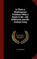 Is There a Shakespeare Problem? With a Reply to Mr. J.M. Robertson and Mr. Andrew Lang Is There a Shakespeare Problem? With a Reply to Mr. J.M. Robertson and Mr. Andrew Lang