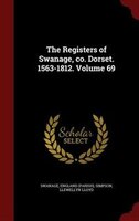 The Registers of Swanage, co. Dorset. 1563-1812. Volume 69 The Registers of Swanage, co. Dorset. 1563-1812. Volume 69