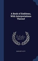 A Book of Emblems, With Interpretations Thereof