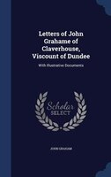 Letters of John Grahame of Claverhouse, Viscount of Dundee: With Illustrative Documents