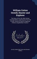 William Cotton Oswell, Hunter and Explorer: The Story of His Life, With Certain Correspondence and Extracts From the Private Journ