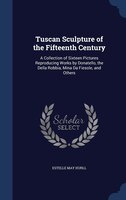 Tuscan Sculpture of the Fifteenth Century: A Collection of Sixteen Pictures Reproducing Works by Donatello, the Della Robbia, Mina