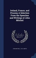 Ireland, France, and Prussia; A Selection From the Speeches and Writings of John Mitchel