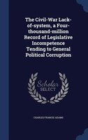 The Civil-War Lack-of-system, a Four-thousand-million Record of Legislative Incompetence Tending to General Political Corruption