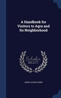 A Handbook for Visitors to Agra and Its Neighborhood