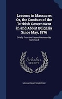 Lessons in Massacre; Or, the Conduct of the Turkish Government in and About Bulgaria Since May, 1876: Chiefly From the Papers Pres