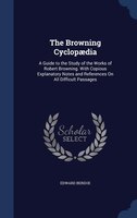 The Browning Cyclopaedia: A Guide to the Study of the Works of Robert Browning. With Copious Explanatory Notes and References