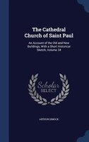 The Cathedral Church of Saint Paul: An Account of the Old and New Buildings, With a Short Historical Sketch, Volume 34