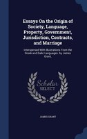 Essays On the Origin of Society, Language, Property, Government, Jurisdiction, Contracts, and Marriage: Interspersed With Illustra