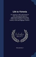 Life in Victoria: Or, Victoria in 1853, and Victoria in 1858, Showing the March of Improvement Made by the Colony Wit