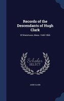 Records of the Descendants of Hugh Clark: Of Watertown, Mass. 1640-1866