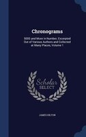 Chronograms: 5000 and More in Number, Excerpted Out of Various Authors and Collected at Many Places, Volume 1