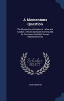 A Momentous Question: The Respective Attitudes of Labor and Capital : Articles Specially Contributed by Prominent and Wel