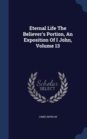 Eternal Life The Believer's Portion, An Exposition Of I John, Volume 13
