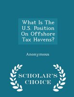 What Is The U.S. Position On Offshore Tax Havens? - Scholar's Choice Edition