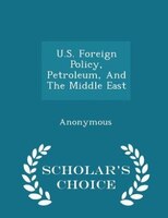 U.S. Foreign Policy, Petroleum, And The Middle East - Scholar's Choice Edition