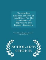 To establish national centers of excellence for the treatment of depressive and bipolar disorders. - Scholar's Choice Edition