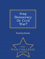 Iraq: Democracy Or Civil War? - War College Series