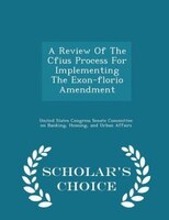 A Review Of The Cfius Process For Implementing The Exon-florio Amendment - Scholar's Choice Edition