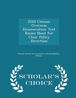 2010 Census: Overseas Enumeration Test Raises Need for Clear Policy Direction - Scholar's Choice Edition
