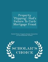 Property 'flipping': Hud's Failure To Curb Mortgage Fraud - Scholar's Choice Edition